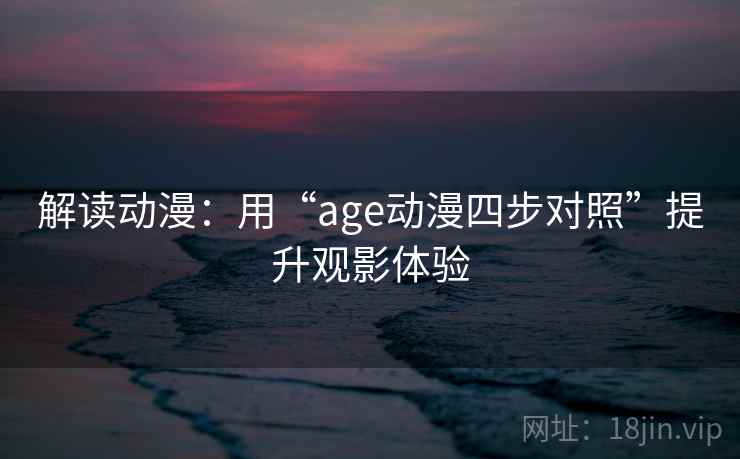 解读动漫：用“age动漫四步对照”提升观影体验