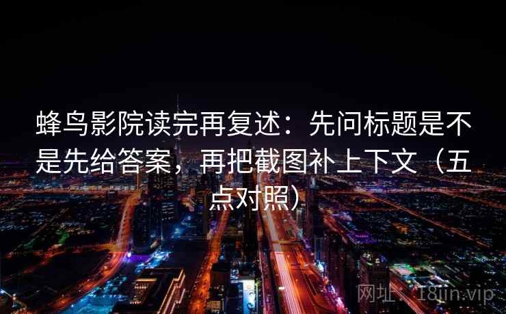 蜂鸟影院读完再复述：先问标题是不是先给答案，再把截图补上下文（五点对照）