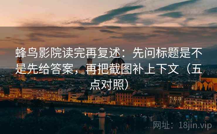 蜂鸟影院读完再复述：先问标题是不是先给答案，再把截图补上下文（五点对照）