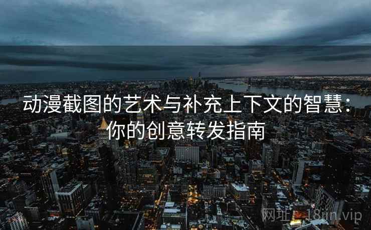 动漫截图的艺术与补充上下文的智慧：你的创意转发指南