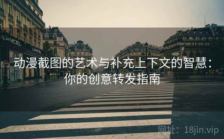 动漫截图的艺术与补充上下文的智慧：你的创意转发指南