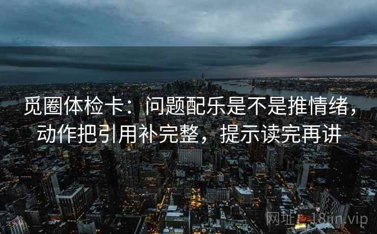 觅圈体检卡：问题配乐是不是推情绪，动作把引用补完整，提示读完再讲