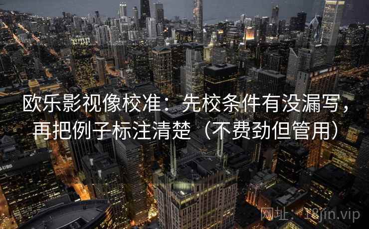 欧乐影视像校准：先校条件有没漏写，再把例子标注清楚（不费劲但管用）
