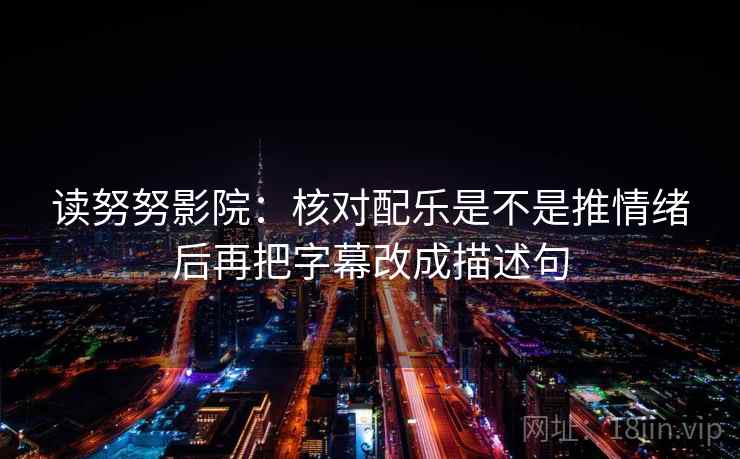 读努努影院：核对配乐是不是推情绪后再把字幕改成描述句