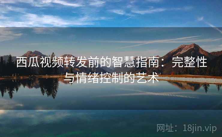 西瓜视频转发前的智慧指南：完整性与情绪控制的艺术