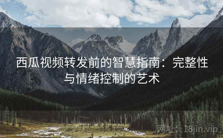 西瓜视频转发前的智慧指南：完整性与情绪控制的艺术