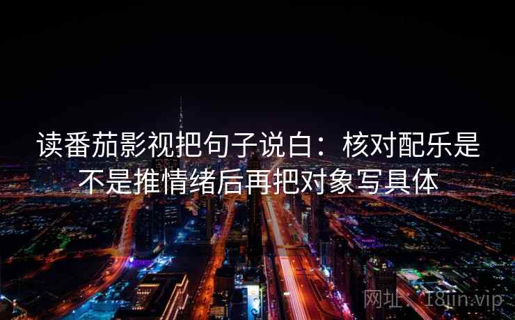 读番茄影视把句子说白：核对配乐是不是推情绪后再把对象写具体