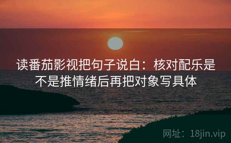 读番茄影视把句子说白：核对配乐是不是推情绪后再把对象写具体