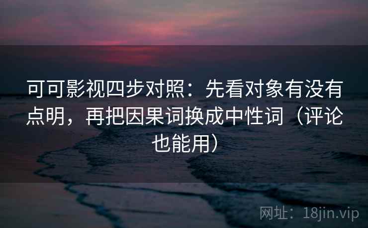 可可影视四步对照：先看对象有没有点明，再把因果词换成中性词（评论也能用）