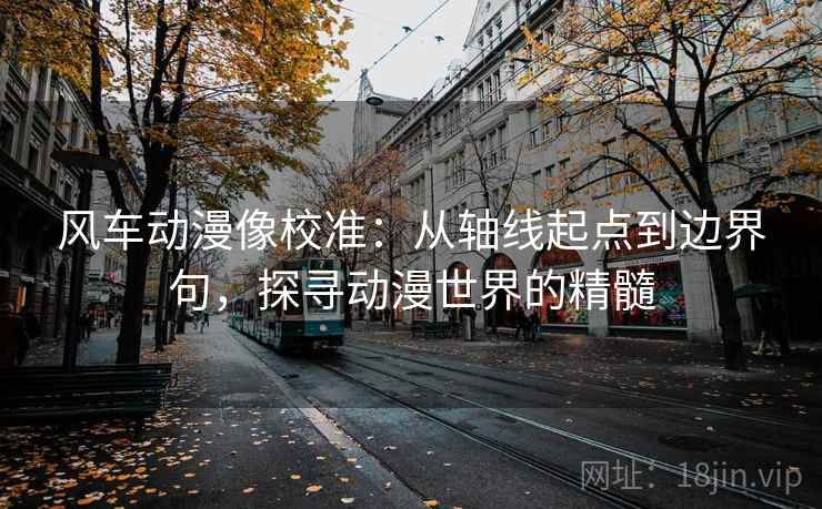 风车动漫像校准：从轴线起点到边界句，探寻动漫世界的精髓