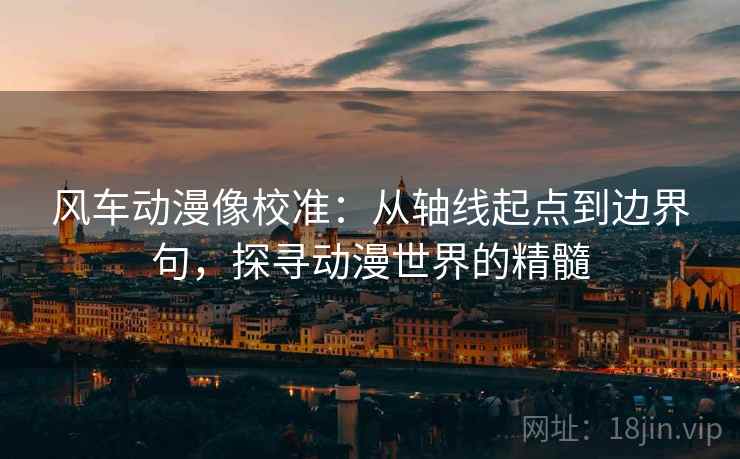 风车动漫像校准：从轴线起点到边界句，探寻动漫世界的精髓