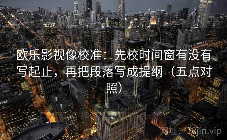 欧乐影视像校准：先校时间窗有没有写起止，再把段落写成提纲（五点对照）