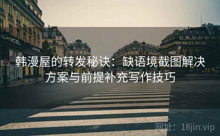韩漫屋的转发秘诀：缺语境截图解决方案与前提补充写作技巧
