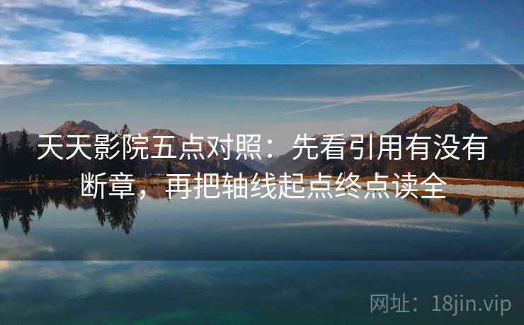 天天影院五点对照：先看引用有没有断章，再把轴线起点终点读全