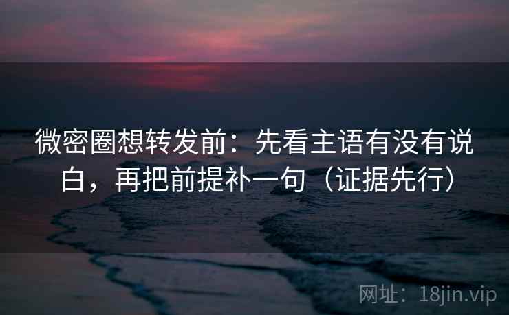 微密圈想转发前：先看主语有没有说白，再把前提补一句（证据先行）