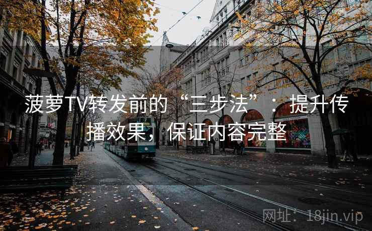 菠萝TV转发前的“三步法”：提升传播效果，保证内容完整