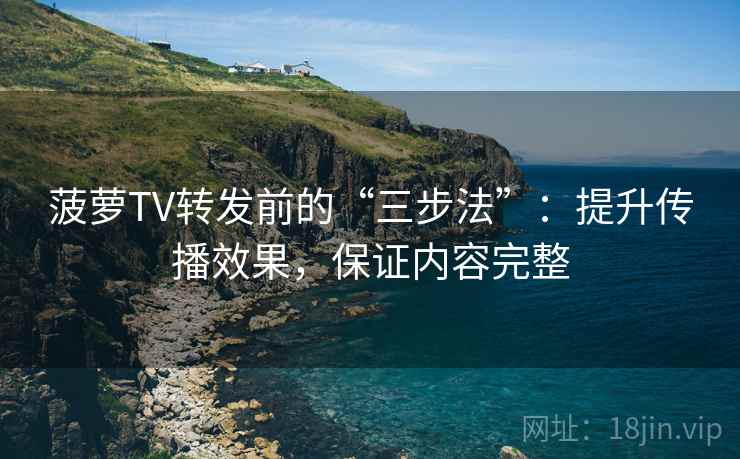 菠萝TV转发前的“三步法”：提升传播效果，保证内容完整