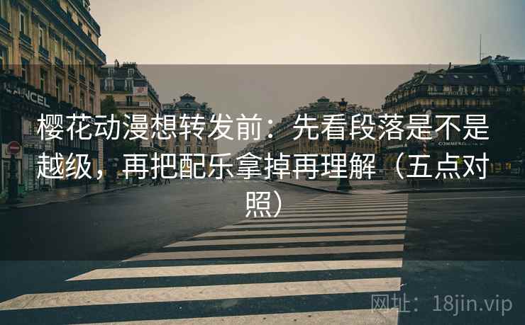 樱花动漫想转发前：先看段落是不是越级，再把配乐拿掉再理解（五点对照）
