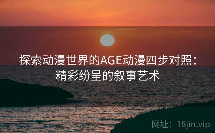 探索动漫世界的AGE动漫四步对照：精彩纷呈的叙事艺术