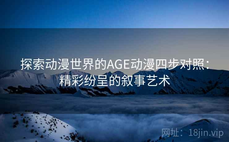探索动漫世界的AGE动漫四步对照：精彩纷呈的叙事艺术
