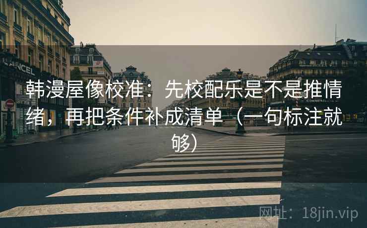 韩漫屋像校准：先校配乐是不是推情绪，再把条件补成清单（一句标注就够）