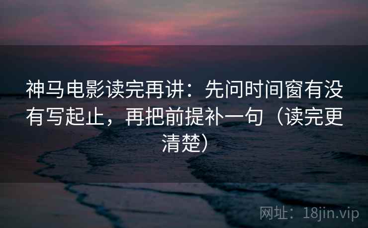 神马电影读完再讲：先问时间窗有没有写起止，再把前提补一句（读完更清楚）