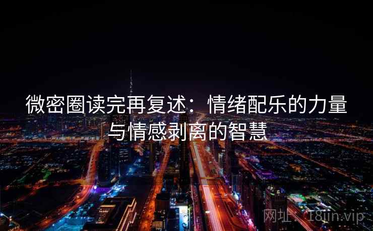 微密圈读完再复述：情绪配乐的力量与情感剥离的智慧
