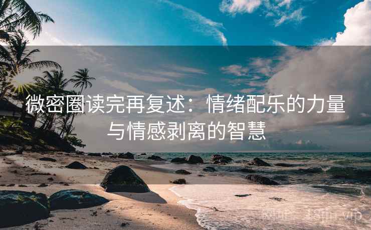 微密圈读完再复述：情绪配乐的力量与情感剥离的智慧