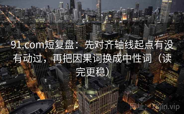 91.com短复盘：先对齐轴线起点有没有动过，再把因果词换成中性词（读完更稳）