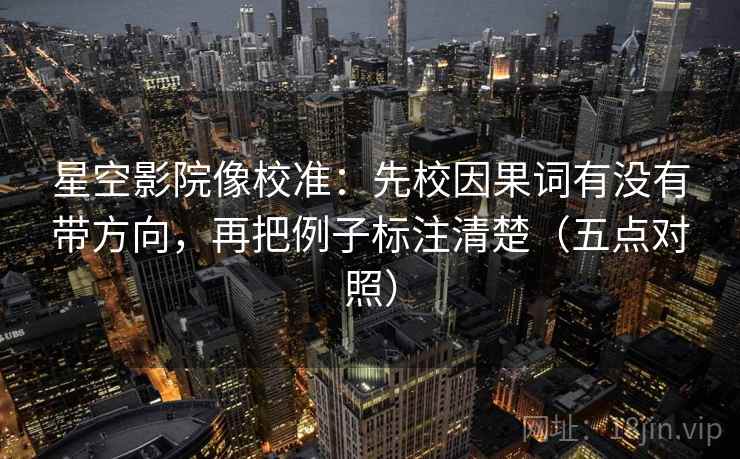 星空影院像校准：先校因果词有没有带方向，再把例子标注清楚（五点对照）