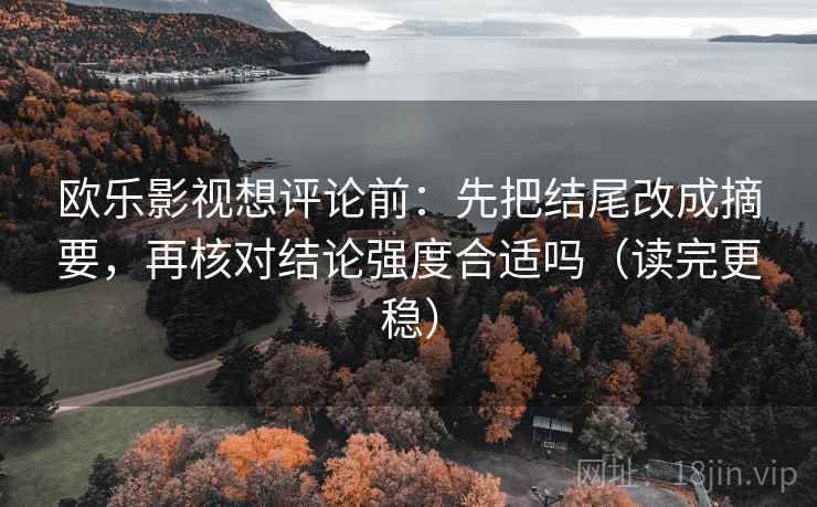 欧乐影视想评论前：先把结尾改成摘要，再核对结论强度合适吗（读完更稳）