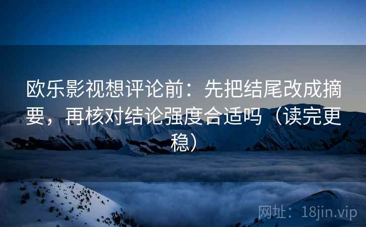 欧乐影视想评论前：先把结尾改成摘要，再核对结论强度合适吗（读完更稳）