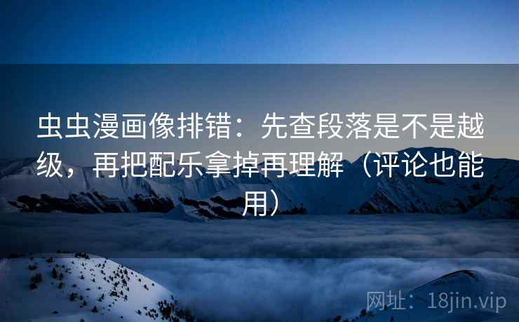 虫虫漫画像排错：先查段落是不是越级，再把配乐拿掉再理解（评论也能用）