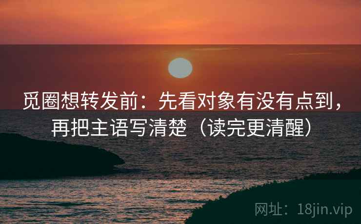 觅圈想转发前：先看对象有没有点到，再把主语写清楚（读完更清醒）