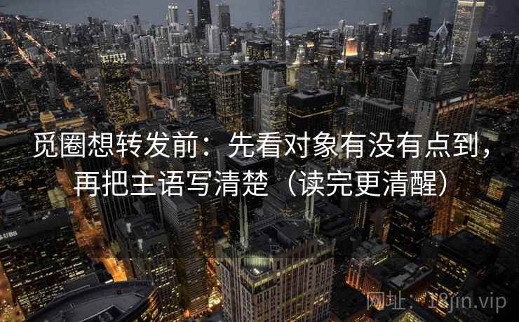 觅圈想转发前：先看对象有没有点到，再把主语写清楚（读完更清醒）
