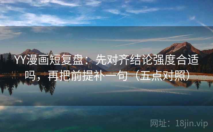 YY漫画短复盘：先对齐结论强度合适吗，再把前提补一句（五点对照）