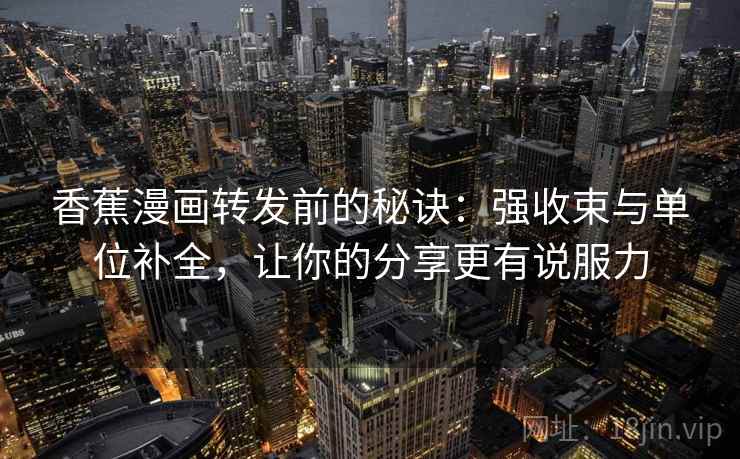 香蕉漫画转发前的秘诀：强收束与单位补全，让你的分享更有说服力