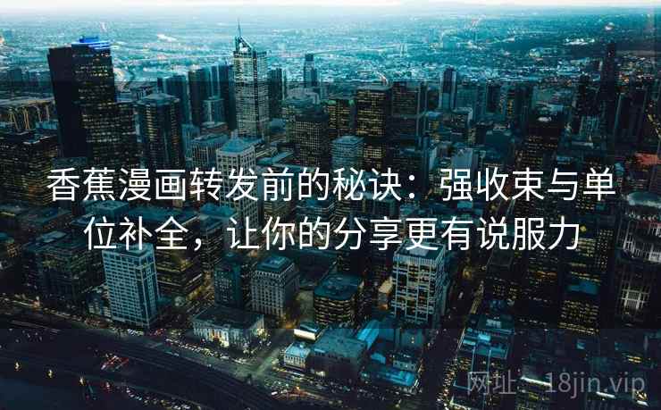 香蕉漫画转发前的秘诀：强收束与单位补全，让你的分享更有说服力