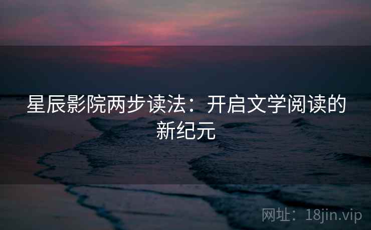 星辰影院两步读法：开启文学阅读的新纪元