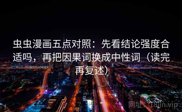虫虫漫画五点对照：先看结论强度合适吗，再把因果词换成中性词（读完再复述）