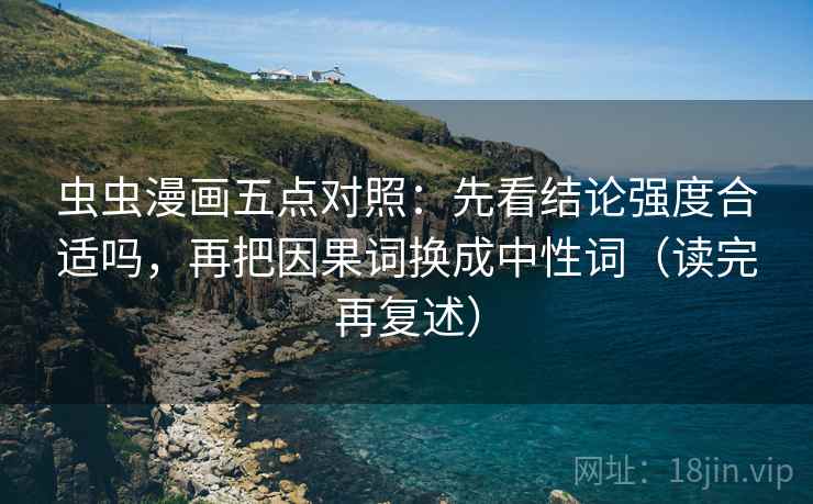 虫虫漫画五点对照：先看结论强度合适吗，再把因果词换成中性词（读完再复述）