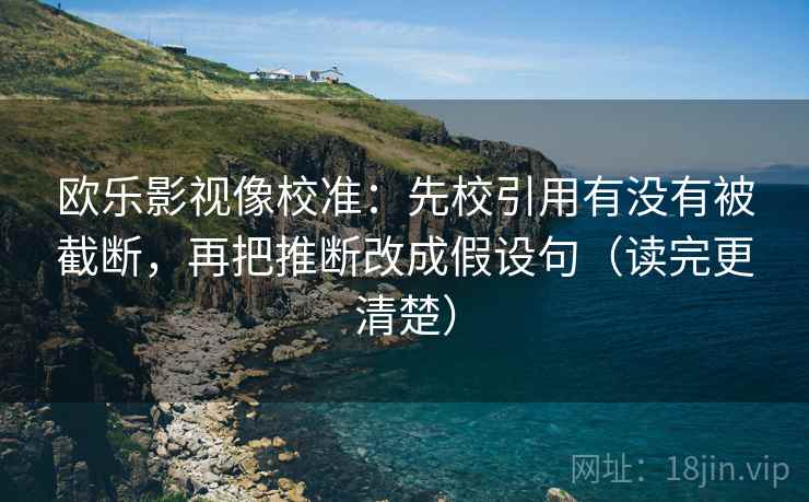 欧乐影视像校准：先校引用有没有被截断，再把推断改成假设句（读完更清楚）