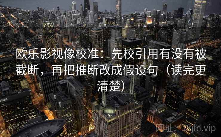 欧乐影视像校准：先校引用有没有被截断，再把推断改成假设句（读完更清楚）