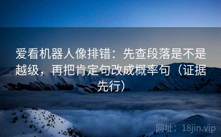爱看机器人像排错：先查段落是不是越级，再把肯定句改成概率句（证据先行）