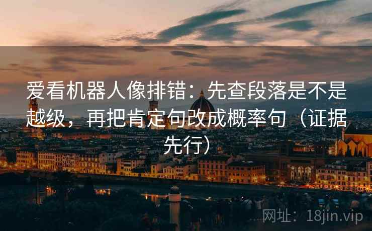 爱看机器人像排错：先查段落是不是越级，再把肯定句改成概率句（证据先行）