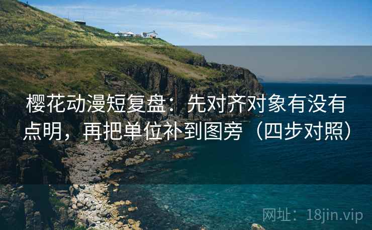 樱花动漫短复盘：先对齐对象有没有点明，再把单位补到图旁（四步对照）