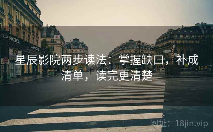 星辰影院两步读法：掌握缺口，补成清单，读完更清楚