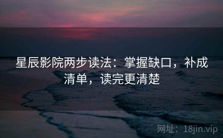 星辰影院两步读法：掌握缺口，补成清单，读完更清楚