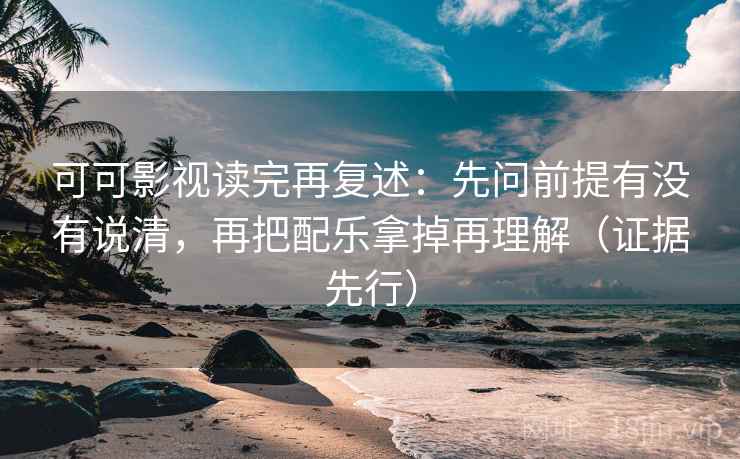 可可影视读完再复述：先问前提有没有说清，再把配乐拿掉再理解（证据先行）