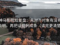 神马影院短复盘：先对齐对象有没有点明，再把证据列成条（读完更清楚）